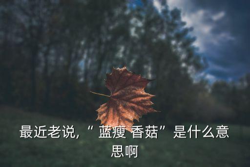 最近老說,“ 藍(lán)瘦 香菇”是什么意思啊