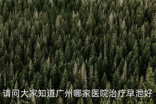 請(qǐng)問(wèn)大家知道廣州哪家醫(yī)院治療早泄好