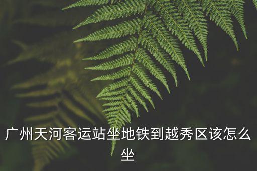 廣州天河客運(yùn)站坐地鐵到越秀區(qū)該怎么坐