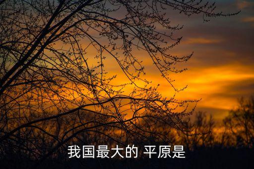 中國(guó)最大的平原,中大四平原東北最大平原遼寧最小