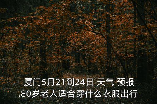  廈門5月21到24日 天氣 預報,80歲老人適合穿什么衣服出行