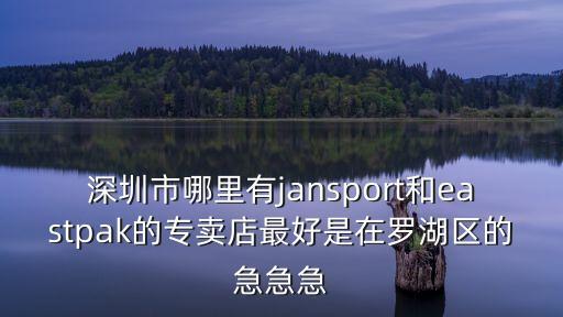 深圳市哪里有jansport和eastpak的專賣店最好是在羅湖區(qū)的急急急