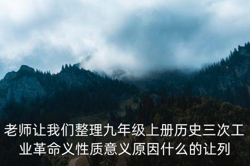 老師讓我們整理九年級上冊歷史三次工業革命義性質意義原因什么的讓列