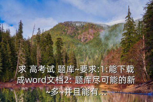 求 高考試 題庫~要求:1:能下載成word文檔2: 題庫盡可能的新~多~并且能有...