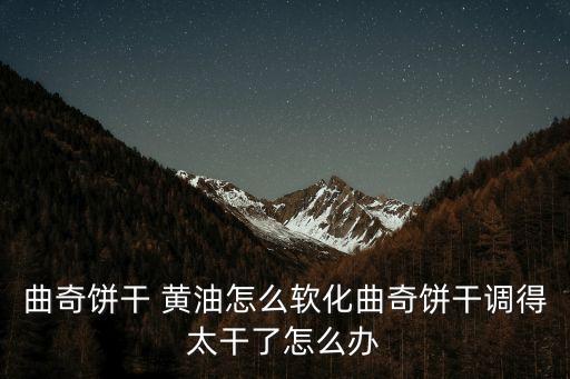 曲奇餅干 黃油怎么軟化曲奇餅干調得太干了怎么辦