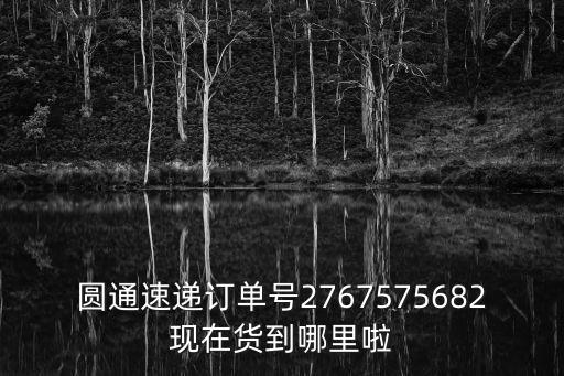 圓通速遞訂單號2767575682現在貨到哪里啦