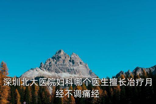 深圳北大醫(yī)院婦科哪個醫(yī)生擅長冶療月經(jīng)不調(diào)痛經(jīng)