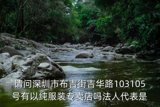 深圳街頭征婚，請問深圳市布吉街吉華路103105號有以純服裝專賣店嗎法人代表是