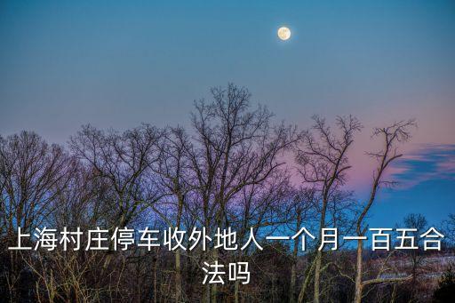 上海村莊停車收外地人一個月一百五合法嗎