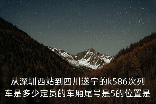 從深圳西站到四川遂寧的k586次列車是多少定員的車廂尾號是5的位置是