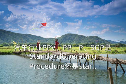 汽車行業PPV、PP、P、SOP是StandardOperatingProcedure還是star...