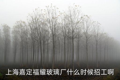 上海嘉定福耀玻璃廠什么時候招工啊