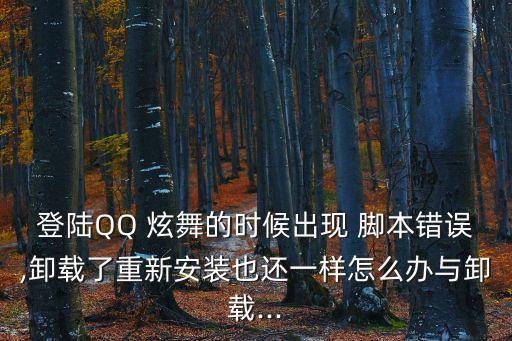 登陸QQ 炫舞的時候出現 腳本錯誤,卸載了重新安裝也還一樣怎么辦與卸載...