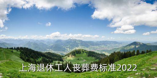 上海退休工人喪葬費(fèi)標(biāo)準(zhǔn)2022