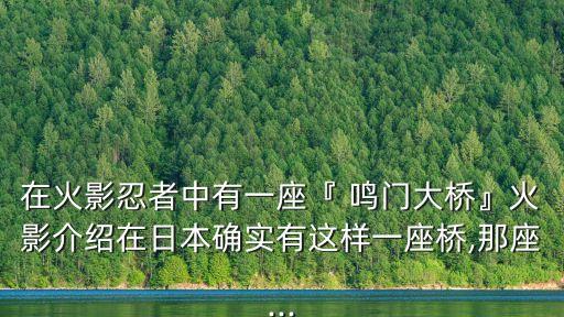 在火影忍者中有一座『 鳴門大橋』火影介紹在日本確實有這樣一座橋,那座...