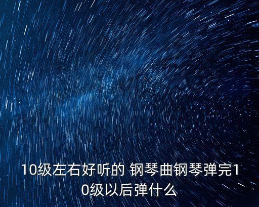10級左右好聽的 鋼琴曲鋼琴彈完10級以后彈什么