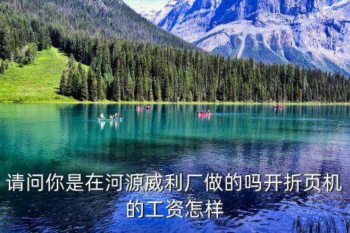東莞威利印刷廠怎么樣，請問你是在河源威利廠做的嗎開折頁機的工資怎樣