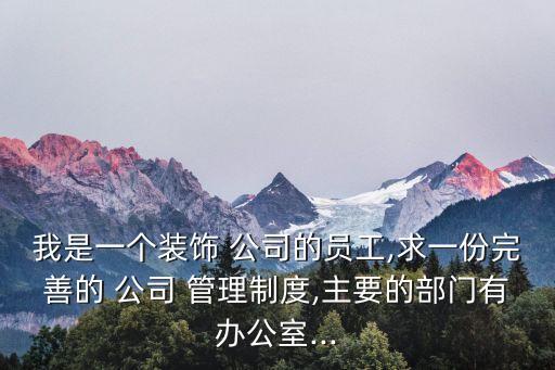 我是一個裝飾 公司的員工,求一份完善的 公司 管理制度,主要的部門有辦公室...