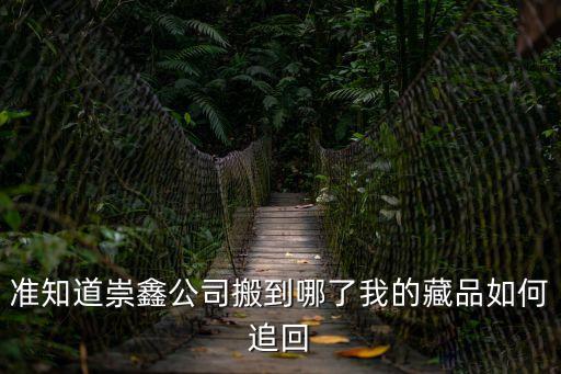 準知道崇鑫公司搬到哪了我的藏品如何追回