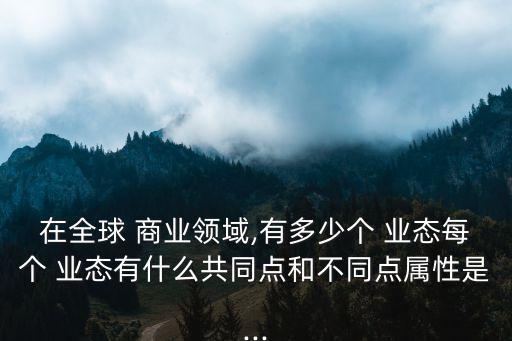 在全球 商業領域,有多少個 業態每個 業態有什么共同點和不同點屬性是...