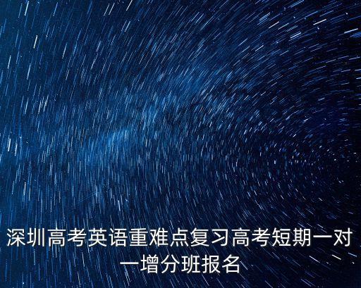 深圳高考家長梧桐論壇，深圳高考英語重難點復習高考短期一對一增分班報名