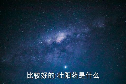 壯陽藥有哪些,藥店可以買到的壯陽藥有哪些