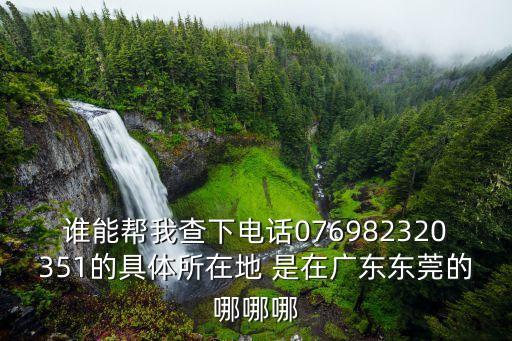 東莞市東雄電子元件廠電話是多少，誰(shuí)能幫我查下電話076982320351的具體所在地 是在廣東東莞的哪哪哪