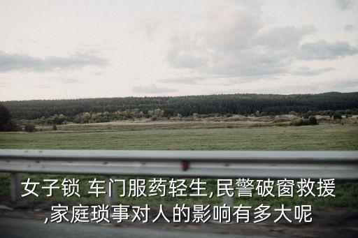 女子鎖 車門服藥輕生,民警破窗救援,家庭瑣事對人的影響有多大呢