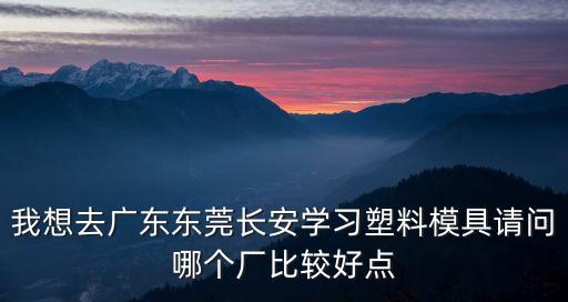 我想去廣東東莞長(zhǎng)安學(xué)習(xí)塑料模具請(qǐng)問(wèn)哪個(gè)廠比較好點(diǎn)