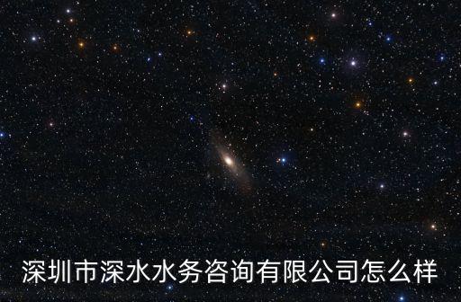 深圳市深水水務咨詢有限公司怎么樣