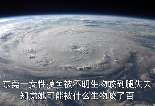 東莞毒蛇傷人，東莞一女性摸魚被不明生物咬到腿失去知覺她可能被什么生物咬了百