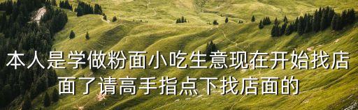 本人是學(xué)做粉面小吃生意現(xiàn)在開始找店面了請(qǐng)高手指點(diǎn)下找店面的