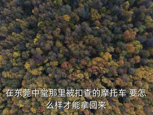 在東莞中堂那里被扣查的摩托車 要怎么樣才能拿回來