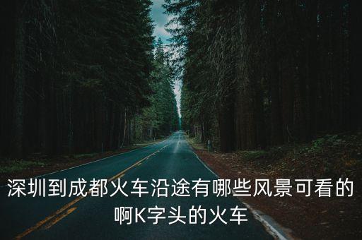 深圳到成都火車沿途有哪些風景可看的啊K字頭的火車