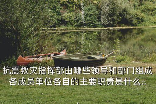 抗震救災(zāi)指揮部由哪些領(lǐng)導(dǎo)和部門組成各成員單位各自的主要職責(zé)是什么...
