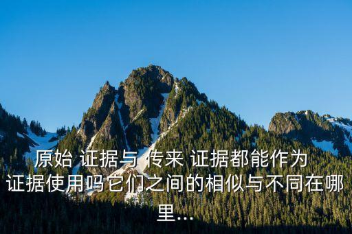 原始 證據(jù)與 傳來(lái) 證據(jù)都能作為 證據(jù)使用嗎它們之間的相似與不同在哪里...