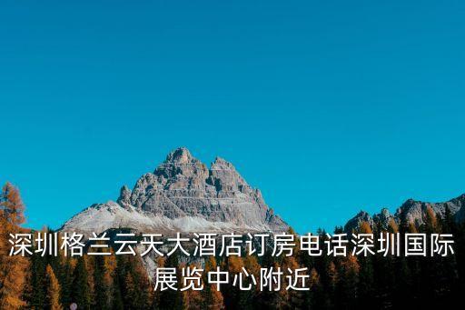 深圳格蘭云天大酒店訂房電話深圳國際展覽中心附近