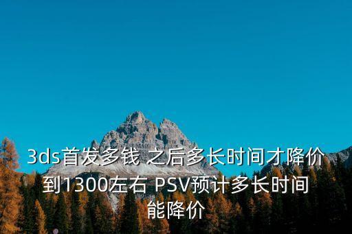 3ds首發多錢 之后多長時間才降價到1300左右 PSV預計多長時間能降價