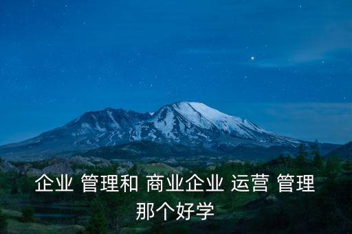 企業 管理和 商業企業 運營 管理那個好學