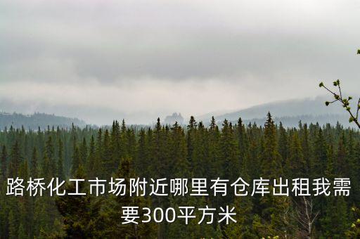 路橋化工市場附近哪里有倉庫出租我需要300平方米