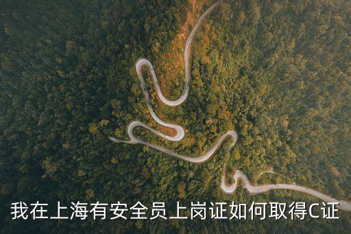我在上海有安全員上崗證如何取得C證