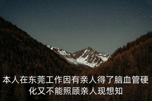 本人在東莞工作因有親人得了腦血管硬化又不能照顧親人現(xiàn)想知