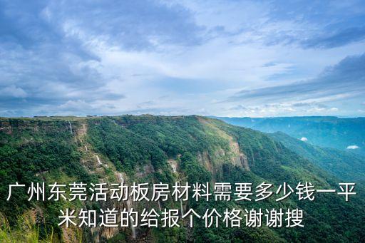 廣州東莞活動板房材料需要多少錢一平米知道的給報個價格謝謝搜