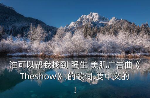 誰(shuí)可以幫我找到 強(qiáng)生 美肌廣告曲《Theshow》,的歌詞,要中文的!