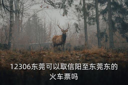12306東莞可以取信陽至東莞東的火車票嗎