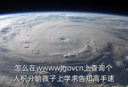 怎么在wwwwjgovcn上查詢(xún)個(gè)人積分給孩子上學(xué)求告知高手速