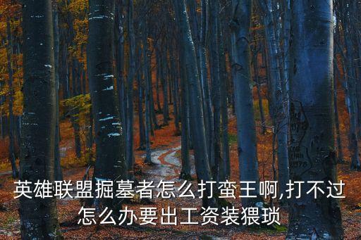 英雄聯盟掘墓者怎么打蠻王啊,打不過怎么辦要出工資裝猥瑣