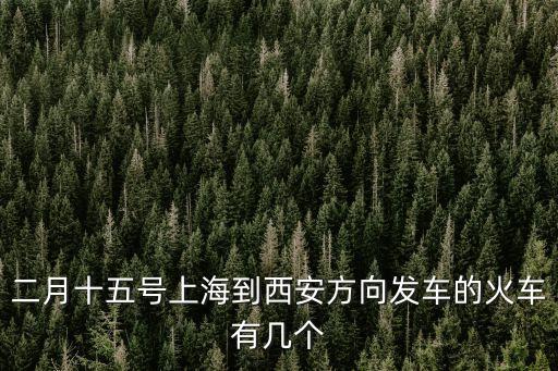 二月十五號上海到西安方向發車的火車有幾個