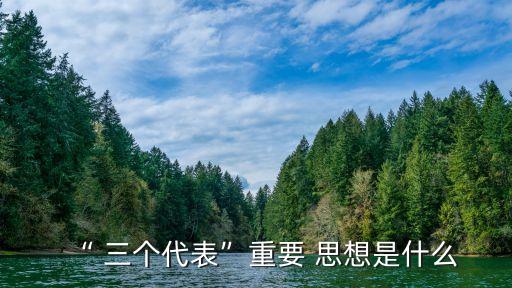 三個代表重要思想的主要內容,怎樣正確把握三個代表重要思想的主要內容