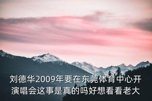 劉德華2009年要在東莞體育中心開演唱會這事是真的嗎好想看看老大